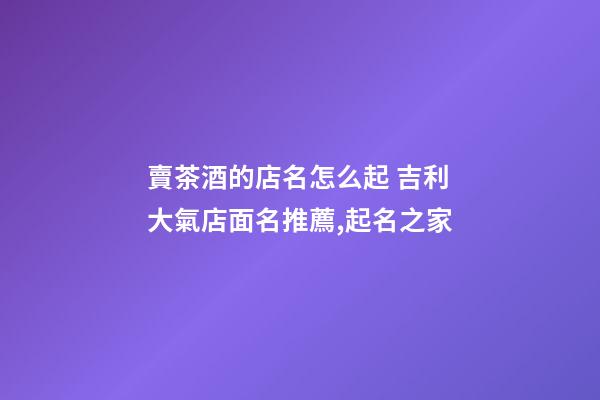 賣茶酒的店名怎么起 吉利大氣店面名推薦,起名之家-第1張-店鋪起名-玄機(jī)派